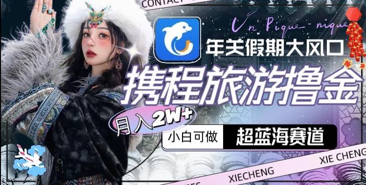 年关假期大风口，携程旅游撸金，超蓝海赛道,月入2w+【揭秘】-彼飞网创