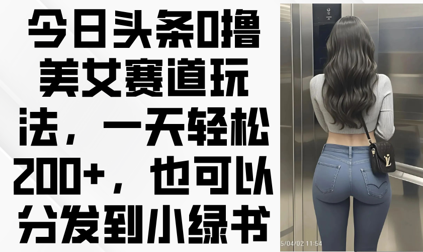 今日头条0撸美女赛道玩法，一天轻松200+，也可以分发到小绿书-彼飞网创