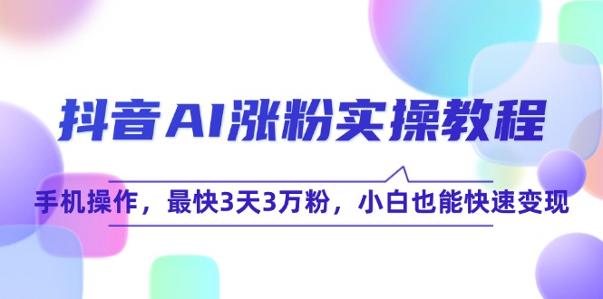 抖音AI涨粉实操教程，手机操作，最快3天3万粉，小白也能快速变现-彼飞网创
