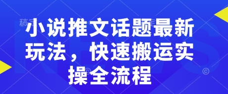 小说推文话题最新玩法，快速搬运实操全流程-彼飞网创
