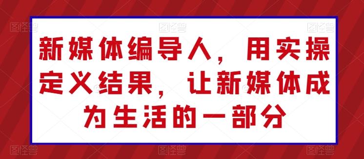 新媒体编导人，用实操定义结果，让新媒体成为生活的一部分-彼飞网创
