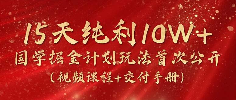 15天纯利10W+，国学掘金计划2024玩法全网首次公开(视频课程+交付手册-彼飞网创
