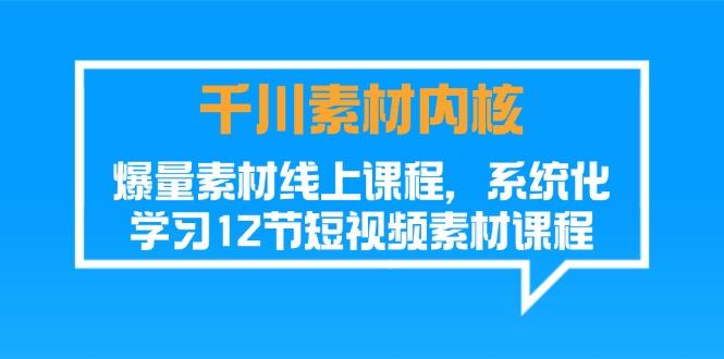 千川素材-内核，爆量素材线上课程，系统化学习12节短视频素材课程-彼飞网创