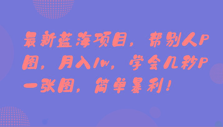 最新蓝海项目，帮别人P图，月入1w，学会几秒P一张图，简单暴利！-彼飞网创