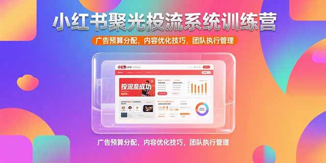 小红书聚光投流系统训练营，广告预算分配，内容优化技巧，团队执行管理-彼飞网创