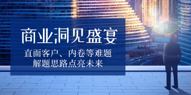 商业洞见盛宴，直面客户、内卷等难题，解题思路点亮未来-彼飞网创