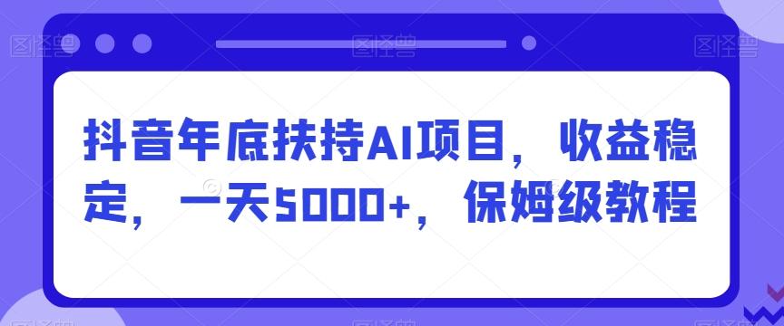 抖音年底扶持AI项目，收益稳定，一天5000+，保姆级教程-彼飞网创