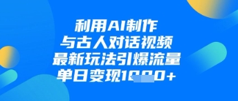 利用AI制作与古人对话的视频，最新玩法引爆流量，单日变现1k-彼飞网创