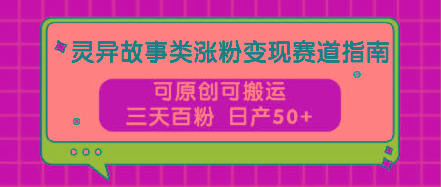 灵异故事类涨粉变现赛道指南，可原创可搬运，三天百粉 日产50+-彼飞网创