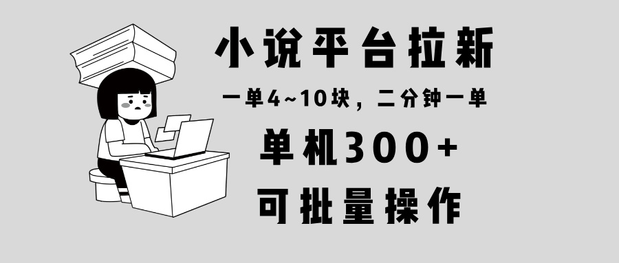 小说平台拉新，单机300+，两分钟一单4~10块，操作简单可批量。-彼飞网创
