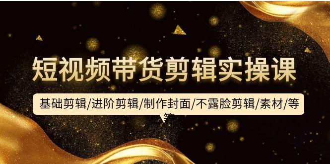 (9887期)短视频带货剪辑实操课：基础剪辑/进阶剪辑/制作封面/不露脸剪辑/素材/等等-彼飞网创