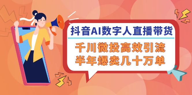 抖音AI-数字人直播带货，千川 微投高效引流，半年爆卖几十万单-彼飞网创
