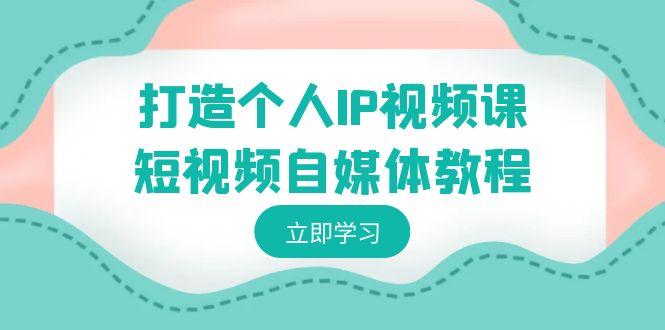 打造个人IP视频课-短视频自媒体教程，个人IP如何定位，如何变现-彼飞网创