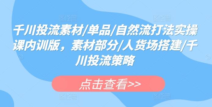 千川投流素材/单品/自然流打法实操课内训版，素材部分/人货场搭建/千川投流策略-彼飞网创