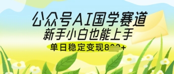 公众号AI国学爆文，国学赛道风口，新手小白也能轻松上手，单日稳定变现几张-彼飞网创