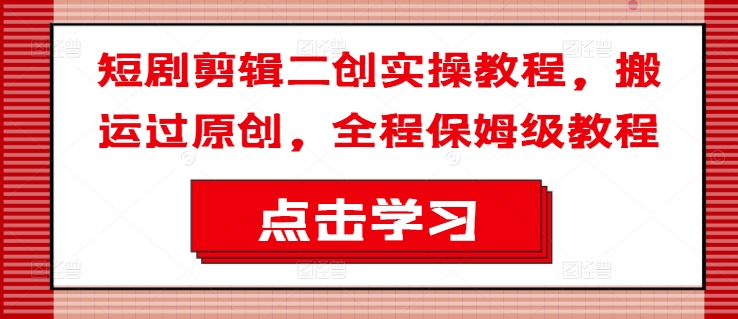 短剧剪辑二创实操教程，搬运过原创，全程保姆级教程-彼飞网创