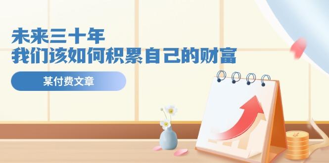 某公众号付费文《未来三十年，我们该如何积累自己的财富》-彼飞网创