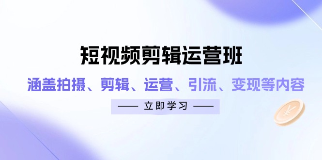 短视频剪辑运营班：涵盖拍摄、剪辑、运营、引流、变现等内容-彼飞网创