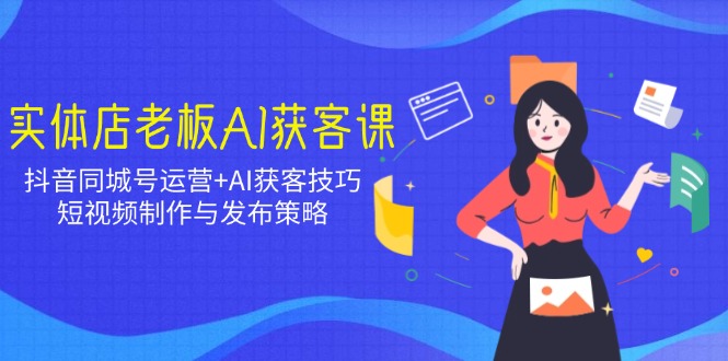 实体店老板AI获客课：抖音同城号运营+AI获客技巧，短视频制作与发布策略-彼飞网创