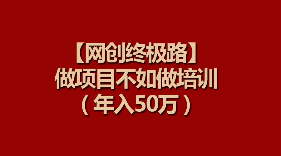 (9550期)【网创终极路】做项目不如做项目培训，年入50万-彼飞网创
