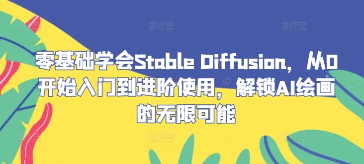 零基础学会Stable Diffusion，从0开始入门到进阶使用，解锁AI绘画的无限可能-彼飞网创