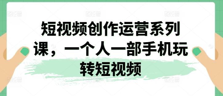 短视频创作运营系列课，一个人一部手机玩转短视频-彼飞网创