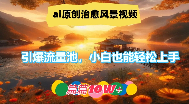 ai原创治愈风景视频，引爆流量池，小白也能轻松上手，篇篇10w+【揭秘】-彼飞网创