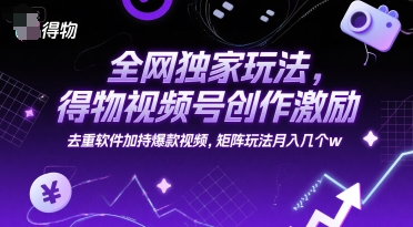 全网独家玩法，得物视频号创作激励 去重软件加持爆款视频，矩阵玩法月入几个w【揭秘】-彼飞网创