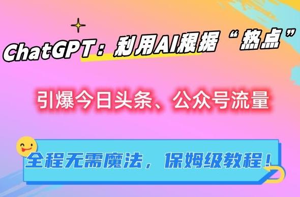 ChatGPT：利用AI根据“热点”引爆今日头条、公众号流量，无需魔法，保姆级教程【揭秘】-彼飞网创
