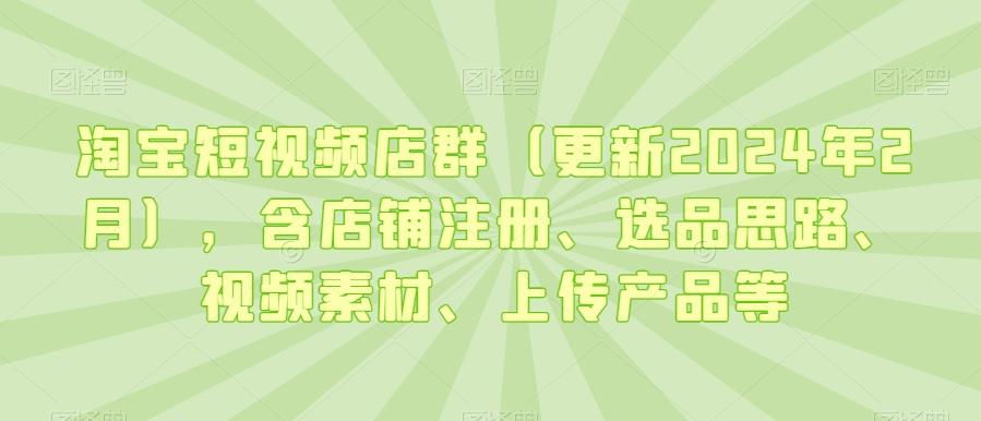淘宝短视频店群(更新2024年2月)，含店铺注册、选品思路、视频素材、上传产品等-彼飞网创