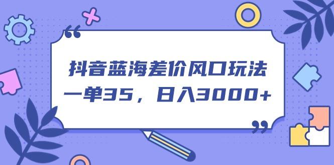 抖音蓝海差价风口玩法，一单35，日入3000+-彼飞网创