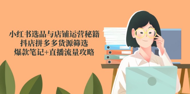 小红书选品与店铺运营秘籍，抖店拼多多货源筛选，爆款笔记+直播流量攻略-彼飞网创
