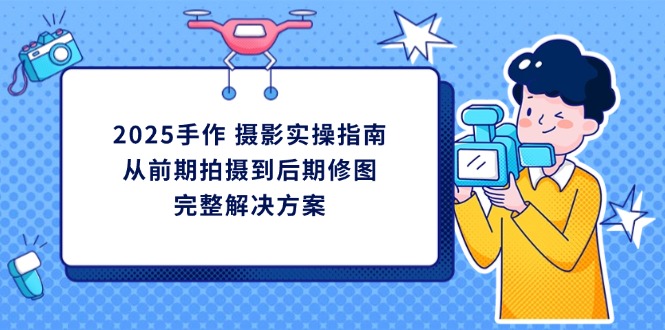 2025手作 摄影实操指南，从前期拍摄到后期修图的完整解决方案-彼飞网创