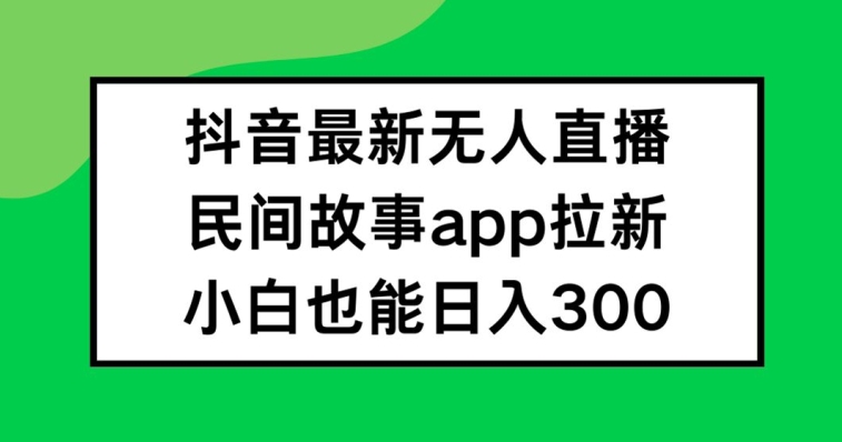 抖音无人直播，民间故事APP拉新，小白也能日入300+【揭秘】-彼飞网创