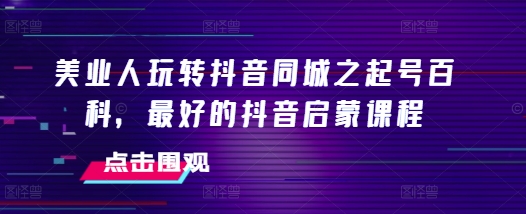 美业人玩转抖音同城之起号百科，最好的抖音启蒙课程-彼飞网创