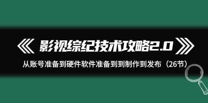 影视综纪技术攻略2.0：从账号准备到硬件软件准备到到制作到发布(26节课)-彼飞网创