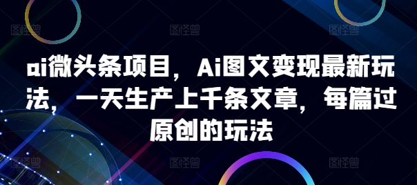ai微头条项目，Ai图文变现最新玩法，一天生产上千条文章，每篇过原创的玩法-彼飞网创