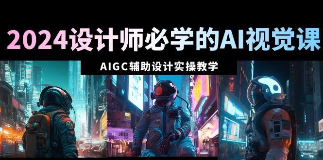 2024设计师必学的AI视觉课：AIGC辅助设计实操教学(66节课)-彼飞网创
