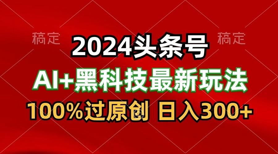 2024最新AI头条+黑科技猛撸收益，100%过原创，三天必起号，每天5分钟，月入1W+-彼飞网创