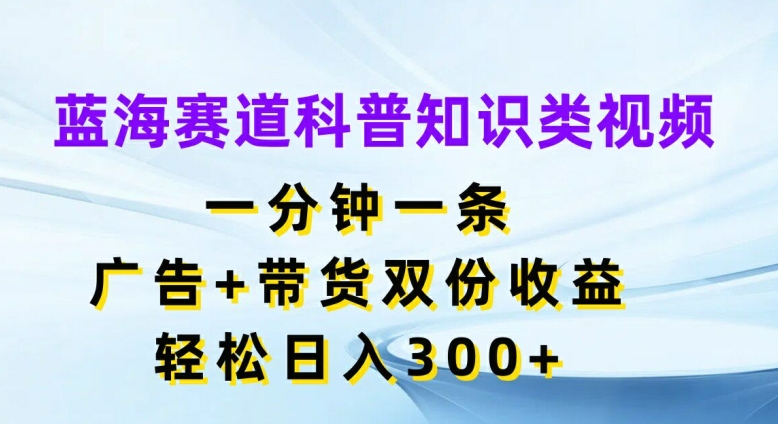 蓝海赛道科普知识类视频，一分钟一条，广告+带货双份收益，轻松日入300+【揭秘】-彼飞网创