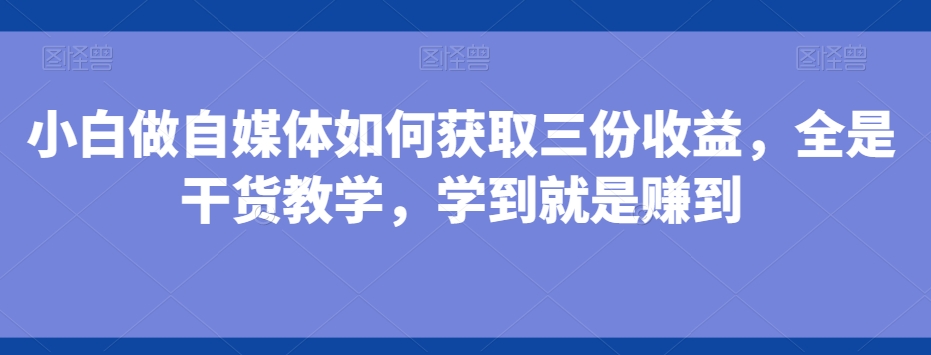 小白做自媒体如何获取三份收益，全是干货教学，学到就是赚到-彼飞网创