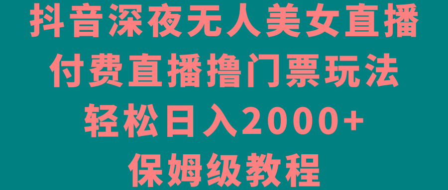 抖音深夜无人美女直播，付费直播撸门票玩法，轻松日入2000+，保姆级教程-彼飞网创