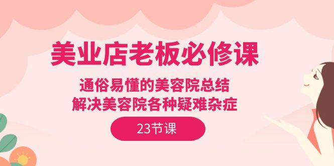 (9986期)美业店老板必修课：通俗易懂的美容院总结，解决美容院各种疑难杂症(23节)-彼飞网创