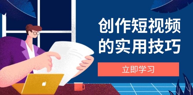 创作短视频的实用技巧，剪辑、设备、构图、文案一站式学习攻略-彼飞网创