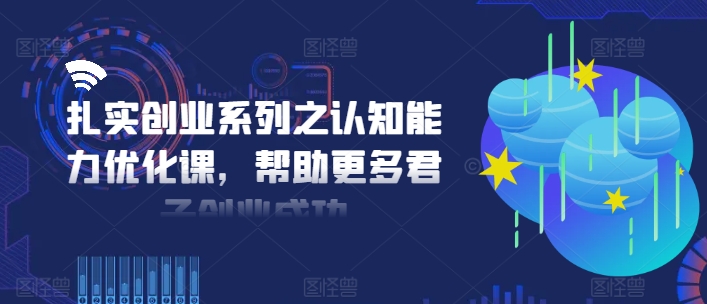 扎实创业系列之认知能力优化课，帮助更多君子创业成功-彼飞网创