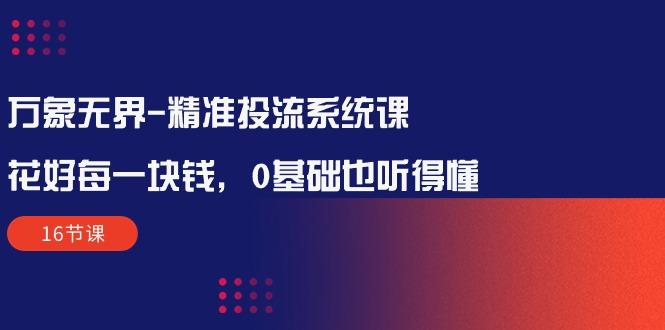 万象无界-精准投流系统课：花好 每一块钱，0基础也听得懂(16节课-彼飞网创