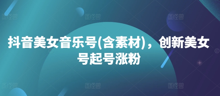 抖音美女音乐号(含素材)，创新美女号起号涨粉-彼飞网创