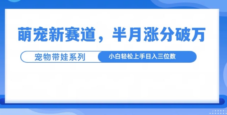 萌宠新赛道，萌宠带娃，半月涨粉10万+，小白轻松入手【揭秘】-彼飞网创