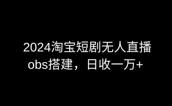 2024最新淘宝短剧无人直播，obs多窗口搭建，日收6000+【揭秘】-彼飞网创