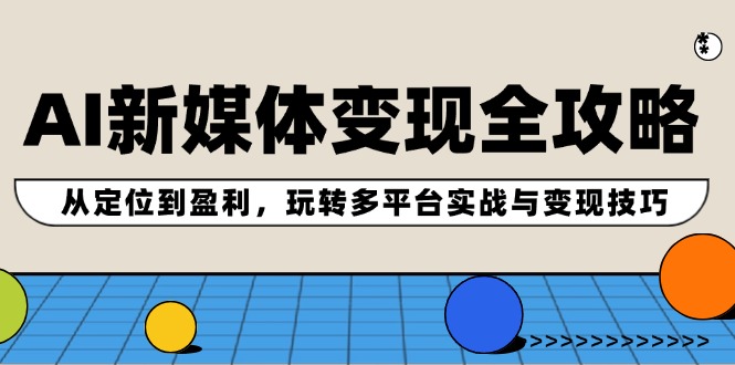 AI新媒体变现全攻略：从定位到盈利，玩转多平台实战与变现技巧-彼飞网创